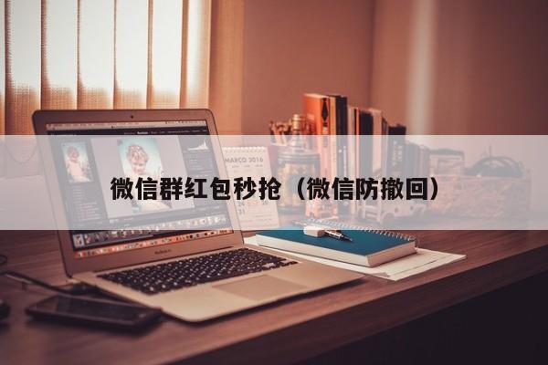 微信群红包秒抢（微信防撤回）微信群红包秒抢与微信防撤回技巧